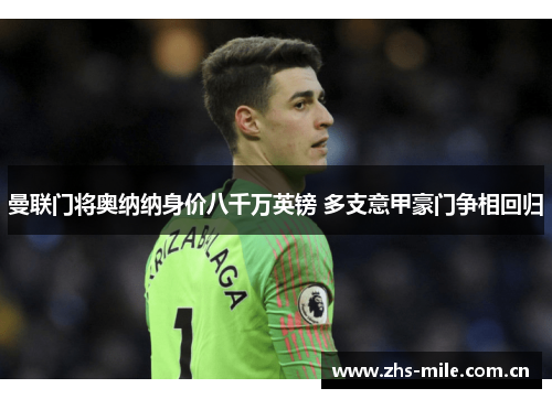 曼联门将奥纳纳身价八千万英镑 多支意甲豪门争相回归 曼联门将奥纳纳身价八千万英镑 多支意甲豪门争相回归